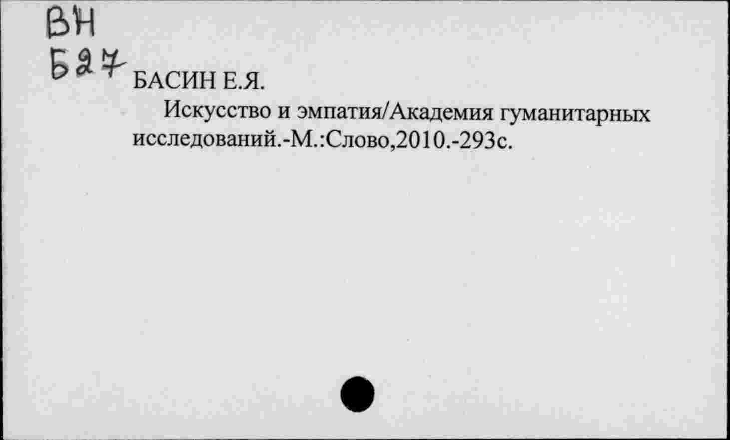 ﻿е>н
Ъ&Ч' БАСИН Е.Я.
Искусство и эмпатия/Академия гуманитарных исследований.-М. :Слово,2010.-293с.